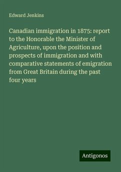 Canadian immigration in 1875: report to the Honorable the Minister of Agriculture, upon the position and prospects of immigration and with comparative statements of emigration from Great Britain during the past four years - Jenkins, Edward
