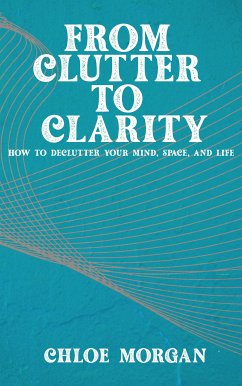 From Clutter to Clarity - How to Declutter Your Mind, Space, and Life (eBook, ePUB) - Morgan, Chloe
