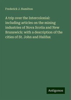 A trip over the Intercolonial: including articles on the mining industries of Nova Scotia and New Brunswick: with a description of the cities of St. John and Halifax - Hamilton, Frederick J.