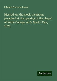 Blessed are the meek: a sermon, preached at the opening of the chapel of Keble College, on S. Mark's Day, 1876 - Pusey, Edward Bouverie