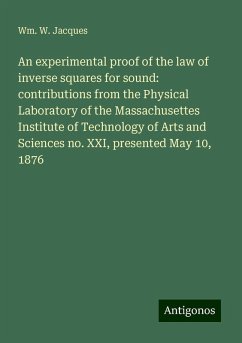 An experimental proof of the law of inverse squares for sound: contributions from the Physical Laboratory of the Massachusettes Institute of Technology of Arts and Sciences no. XXI, presented May 10, 1876 - Jacques, Wm. W.
