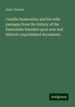 Camille Desmoulins and his wife: passages from the history of the Dantonists founded upon new and hitherto unpublished documents - Claretie, Jules