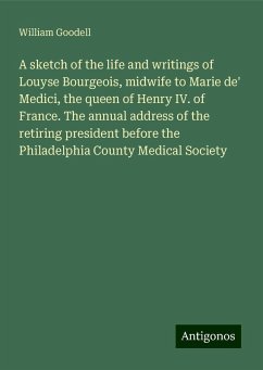 A sketch of the life and writings of Louyse Bourgeois, midwife to Marie de' Medici, the queen of Henry IV. of France. The annual address of the retiring president before the Philadelphia County Medical Society - Goodell, William