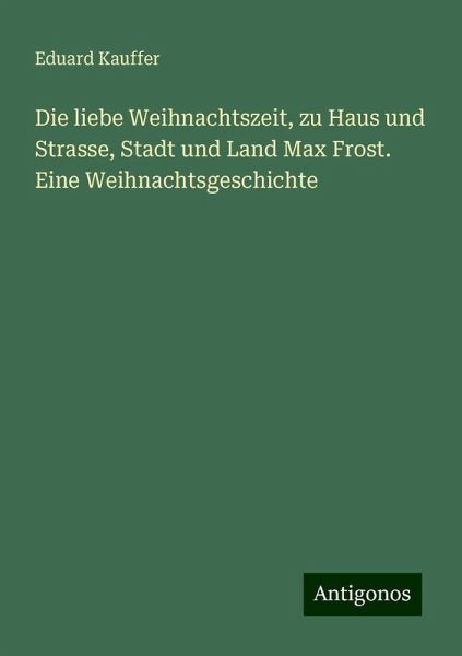 Die liebe Weihnachtszeit, zu Haus und Strasse, Stadt und Land Max Frost. Eine Weihnachtsgeschichte Die liebe Weihnachtszeit, zu Haus und Strasse, Stadt und Land Max Frost. Eine Weihnachtsgeschichte