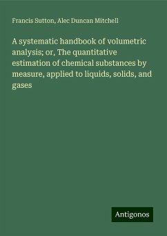 A systematic handbook of volumetric analysis; or, The quantitative estimation of chemical substances by measure, applied to liquids, solids, and gases - Sutton, Francis; Mitchell, Alec Duncan