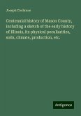 Centennial history of Mason County, including a sketch of the early history of Illinois, its physical peculiarities, soils, climate, production, etc. Centennial history of Mason County, including a sketch of the early history of Illinois, its physical peculiarities, soils, climate, production, etc.