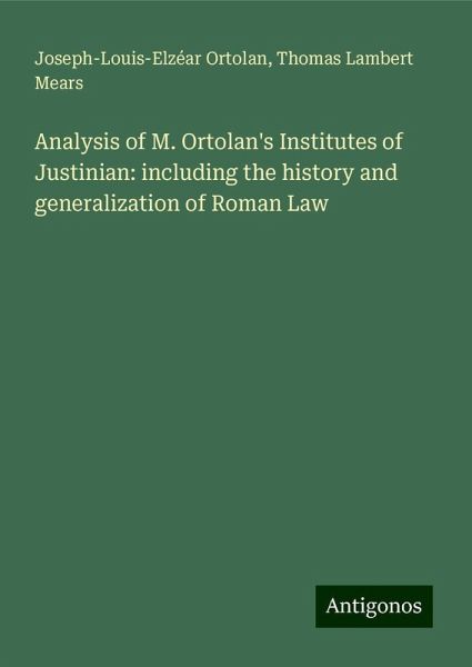 Analysis of M. Ortolan's Institutes of Justinian: including the history and generalization of Roman Law Analysis of M. Ortolan's Institutes of Justinian: including the history and generalization of Roman Law