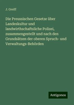 Die Preussischen Gesetze über Landeskultur und landwirthschaftsliche Polizei, zusammengestellt und nach den Grundsätzen der oberen Spruch- und Verwaltungs-Behörden - Greiff, J.