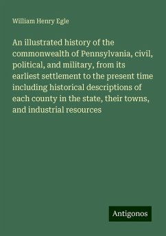An illustrated history of the commonwealth of Pennsylvania, civil, political, and military, from its earliest settlement to the present time including historical descriptions of each county in the state, their towns, and industrial resources - Egle, William Henry