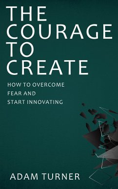 The Courage to Create - How to Overcome Fear and Start Innovating (eBook, ePUB) - Turner, Adam