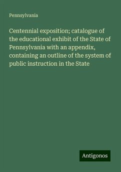Centennial exposition; catalogue of the educational exhibit of the State of Pennsylvania with an appendix, containing an outline of the system of public instruction in the State - Pennsylvania
