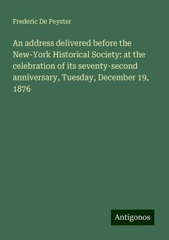 An address delivered before the New-York Historical Society: at the celebration of its seventy-second anniversary, Tuesday, December 19, 1876 - De Peyster, Frederic