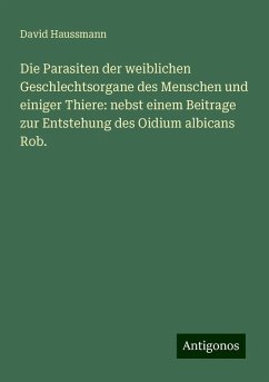 Die Parasiten der weiblichen Geschlechtsorgane des Menschen und einiger Thiere: nebst einem Beitrage zur Entstehung des Oidium albicans Rob. - Haussmann, David