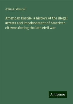 American Bastile: a history of the illegal arrests and imprisonment of American citizens during the late civil war - Marshall, John A.