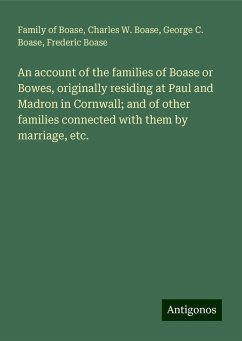 An account of the families of Boase or Bowes, originally residing at Paul and Madron in Cornwall; and of other families connected with them by marriage, etc. - Boase, Family Of; Boase, Charles W.; Boase, George C.; Boase, Frederic