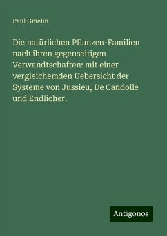 Die natürlichen Pflanzen-Familien nach ihren gegenseitigen Verwandtschaften: mit einer vergleichemden Uebersicht der Systeme von Jussieu, De Candolle und Endlicher. - Gmelin, Paul Die natürlichen Pflanzen-Familien nach ihren gegenseitigen Verwandtschaften: mit einer vergleichemden Uebersicht der Systeme von Jussieu, De Candolle und Endlicher. - Gmelin, Paul
