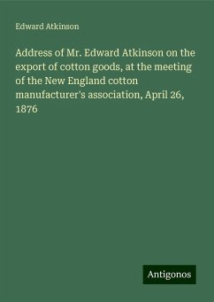 Address of Mr. Edward Atkinson on the export of cotton goods, at the meeting of the New England cotton manufacturer's association, April 26, 1876 - Atkinson, Edward