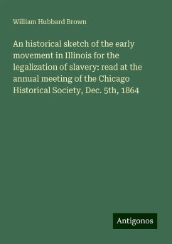 An historical sketch of the early movement in Illinois for the legalization of slavery: read at the annual meeting of the Chicago Historical Society, Dec. 5th, 1864 - Brown, William Hubbard