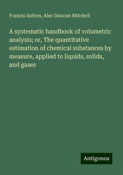 A systematic handbook of volumetric analysis; or, The quantitative estimation of chemical substances by measure, applied to liquids, solids, and gases - Sutton, Francis; Mitchell, Alec Duncan