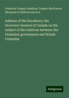 Address of His Excellency the Governor-General of Canada on the subject of the relations between the Dominion government and British Columbia - Dufferin and Ava, Frederick Temple Hamilton-Temple-Blackwood Marquess of