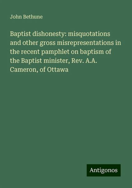 Baptist dishonesty: misquotations and other gross misrepresentations in the recent pamphlet on baptism of the Baptist minister, Rev. A.A. Cameron, of Ottawa Baptist dishonesty: misquotations and other gross misrepresentations in the recent pamphlet on baptism of the Baptist minister, Rev. A.A. Cameron, of Ottawa