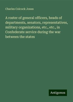 A roster of general officers, heads of departments, senators, representatives, military organizations, etc., etc., in Confederate service during the war between the states - Jones, Charles Colcock