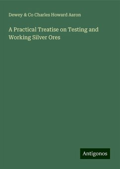 A Practical Treatise on Testing and Working Silver Ores - Charles Howard Aaron, Dewey & Co