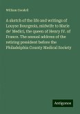 A sketch of the life and writings of Louyse Bourgeois, midwife to Marie de' Medici, the queen of Henry IV. of France. The annual address of the retiring president before the Philadelphia County Medical Society A sketch of the life and writings of Louyse Bourgeois, midwife to Marie de' Medici, the queen of Henry IV. of France. The annual address of the retiring president before the Philadelphia County Medical Society