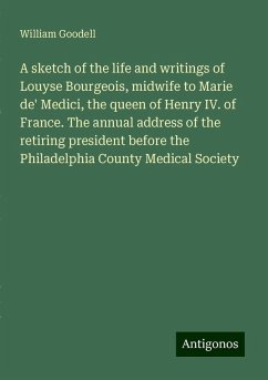 A sketch of the life and writings of Louyse Bourgeois, midwife to Marie de' Medici, the queen of Henry IV. of France. The annual address of the retiring president before the Philadelphia County Medical Society - Goodell, William