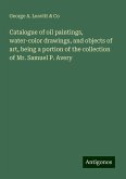 Catalogue of oil paintings, water-color drawings, and objects of art, being a portion of the collection of Mr. Samuel P. Avery Catalogue of oil paintings, water-color drawings, and objects of art, being a portion of the collection of Mr. Samuel P. Avery