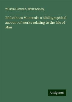 Bibliotheca Monensis: a bibliographical account of works relating to the Isle of Man - Harrison, William; Society, Manx