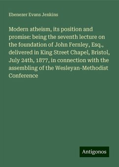 Modern atheism, its position and promise: being the seventh lecture on the foundation of John Fernley, Esq., delivered in King Street Chapel, Bristol, July 24th, 1877, in connection with the assembling of the Wesleyan-Methodist Conference - Jenkins, Ebenezer Evans