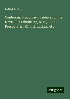 Centennial discourse: historical of the town of Londonderry, N. H., and its Presbyterian Church and society - Pert, Luther B.