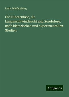 Die Tuberculose, die Lungenschwindsucht und Scrofulose: nach historischen und experimentellen Studien - Waldenburg, Louis