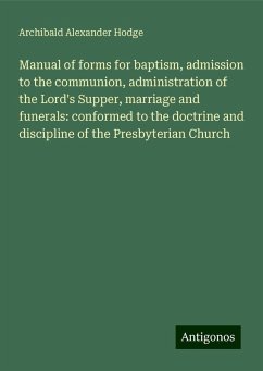Manual of forms for baptism, admission to the communion, administration of the Lord's Supper, marriage and funerals: conformed to the doctrine and discipline of the Presbyterian Church - Hodge, Archibald Alexander