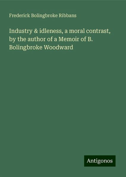 Industry & idleness, a moral contrast, by the author of a Memoir of B. Bolingbroke Woodward