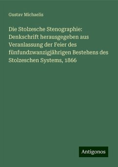 Die Stolzesche Stenographie: Denkschrift herausgegeben aus Veranlassung der Feier des fünfundzwanzigjährigen Bestehens des Stolzeschen Systems, 1866 - Michaelis, Gustav