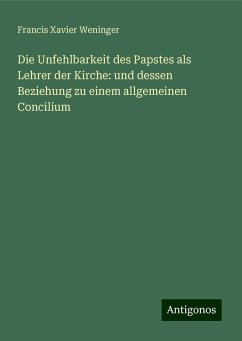 Die Unfehlbarkeit des Papstes als Lehrer der Kirche: und dessen Beziehung zu einem allgemeinen Concilium - Weninger, Francis Xavier Die Unfehlbarkeit des Papstes als Lehrer der Kirche: und dessen Beziehung zu einem allgemeinen Concilium - Weninger, Francis Xavier