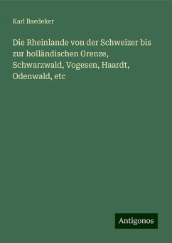 Die Rheinlande von der Schweizer bis zur holländischen Grenze, Schwarzwald, Vogesen, Haardt, Odenwald, etc - Baedeker, Karl