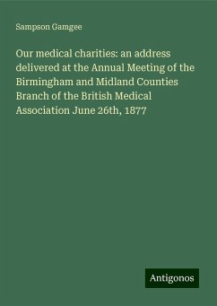 Our medical charities: an address delivered at the Annual Meeting of the Birmingham and Midland Counties Branch of the British Medical Association June 26th, 1877 - Gamgee, Sampson