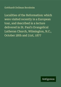 Localities of the Reformation: which were visited recently in a European tour, and described in a lecture delivered in St. Paul's Evangelical Lutheran Church, Wilmington, N.C., October 28th and 31st, 1877 - Bernheim, Gotthardt Dellman