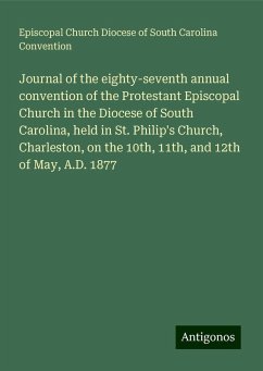 Journal of the eighty-seventh annual convention of the Protestant Episcopal Church in the Diocese of South Carolina, held in St. Philip's Church, Charleston, on the 10th, 11th, and 12th of May, A.D. 1877 - Convention, Episcopal Church Diocese of South Carolina