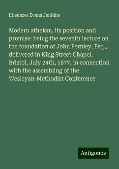 Modern atheism, its position and promise: being the seventh lecture on the foundation of John Fernley, Esq., delivered in King Street Chapel, Bristol, July 24th, 1877, in connection with the assembling of the Wesleyan-Methodist Conference - Jenkins, Ebenezer Evans
