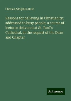 Reasons for believing in Christianity: addressed to busy people; a course of lectures delivered at St. Paul's Cathedral, at the request of the Dean and Chapter - Row, Charles Adolphus