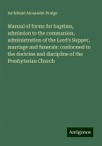 Manual of forms for baptism, admission to the communion, administration of the Lord's Supper, marriage and funerals: conformed to the doctrine and discipline of the Presbyterian Church Manual of forms for baptism, admission to the communion, administration of the Lord's Supper, marriage and funerals: conformed to the doctrine and discipline of the Presbyterian Church