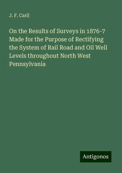 On the Results of Surveys in 1876-7 Made for the Purpose of Rectifying the System of Rail Road and Oil Well Levels throughout North West Pennsylvania - Carll, J. F.