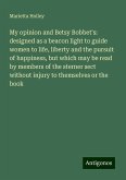 My opinion and Betsy Bobbet's: designed as a beacon light to guide women to life, liberty and the pursuit of happiness, but which may be read by members of the sterner sect without injury to themselves or the book My opinion and Betsy Bobbet's: designed as a beacon light to guide women to life, liberty and the pursuit of happiness, but which may be read by members of the sterner sect without injury to themselves or the book