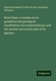 Mont Blanc: a treatise on its geodisical and geological constitution; its transformations; and the ancient and recent state of its glaciers Mont Blanc: a treatise on its geodisical and geological constitution; its transformations; and the ancient and recent state of its glaciers