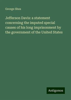 Jefferson Davis: a statement concerning the imputed special causes of his long imprisonment by the government of the United States - Shea, George