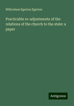 Practicable re-adjustments of the relations of the church to the state: a paper - Egerton, Wilbraham Egerton